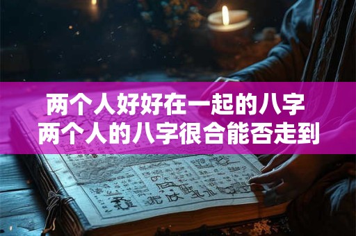 两个人好好在一起的八字 两个人的八字很合能否走到一起