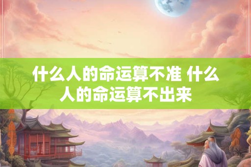 什么人的命运算不准 什么人的命运算不出来