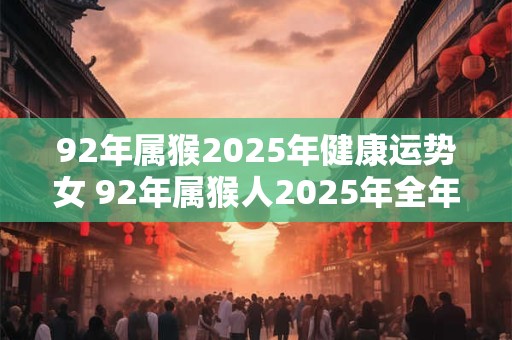 92年属猴2025年健康运势女 92年属猴人2025年全年运势 女性