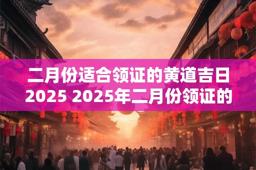 二月份适合领证的黄道吉日2025 2025年二月份领证的黄道吉日