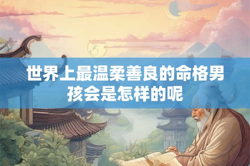 世界上最温柔善良的命格男孩会是怎样的呢
