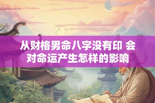 从财格男命八字没有印 会对命运产生怎样的影响