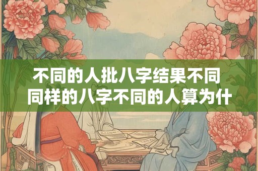 不同的人批八字结果不同 同样的八字不同的人算为什么不同 不同的人批八字结果不同 同样的八字不同的人算为什么不同