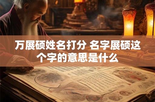 万展硕姓名打分 名字展硕这个字的意思是什么