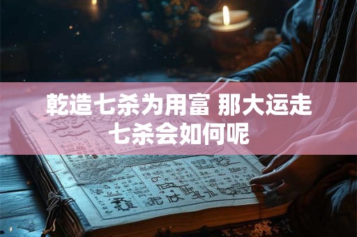 乾造七杀为用富 那大运走七杀会如何呢 乾造七杀为用富 那大运走七杀会如何呢