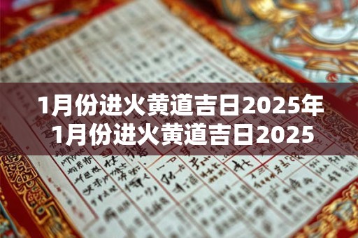 1月份进火黄道吉日2025年 1月份进火黄道吉日2025年结婚好吗