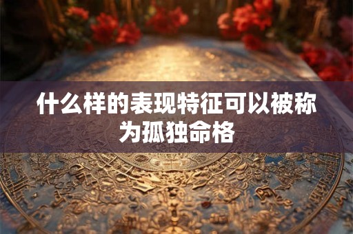 什么样的表现特征可以被称为孤独命格