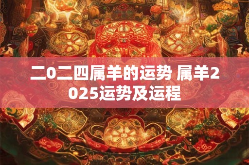 二0二四属羊的运势 属羊2025运势及运程