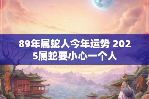 89年属蛇人今年运势 2025属蛇要小心一个人