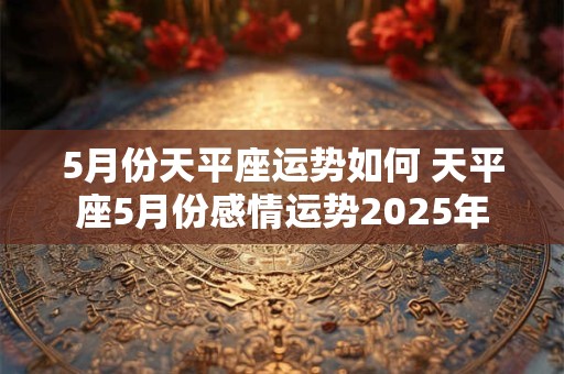 5月份天平座运势如何 天平座5月份感情运势2025年