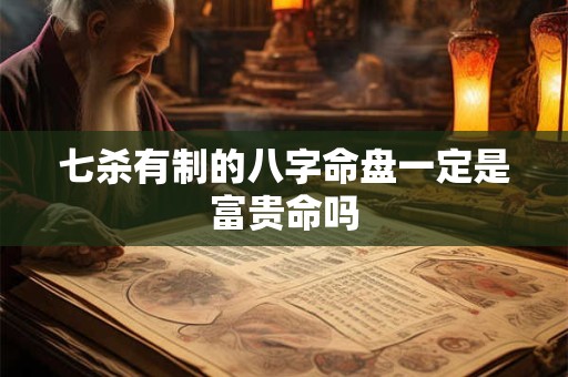 七杀有制的八字命盘一定是富贵命吗