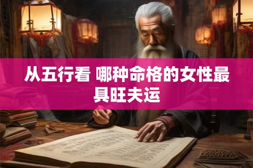 从五行看 哪种命格的女性最具旺夫运