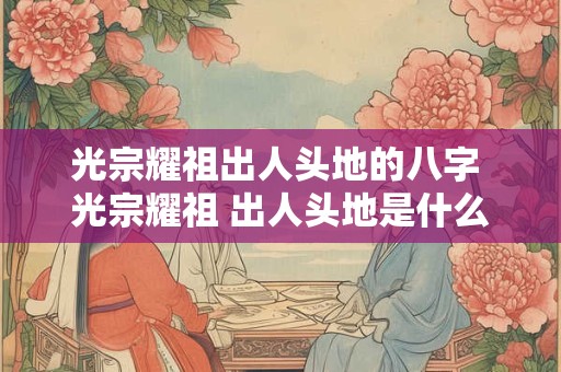 光宗耀祖出人头地的八字 光宗耀祖 出人头地是什么意思