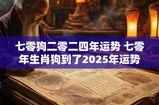 七零狗二零二四年运势 七零年生肖狗到了2025年运势怎样