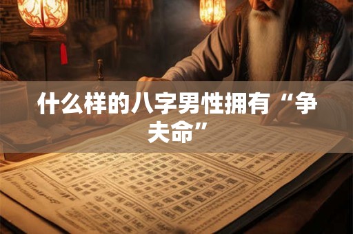 什么样的八字男性拥有“争夫命”