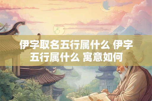 伊字取名五行属什么 伊字五行属什么 寓意如何