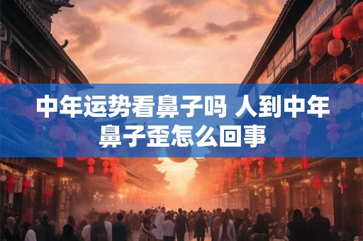 中年运势看鼻子吗 人到中年鼻子歪怎么回事