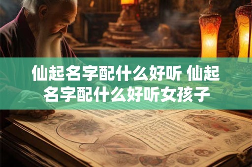 仙起名字配什么好听 仙起名字配什么好听女孩子