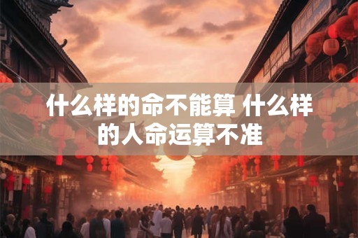 什么样的命不能算 什么样的人命运算不准