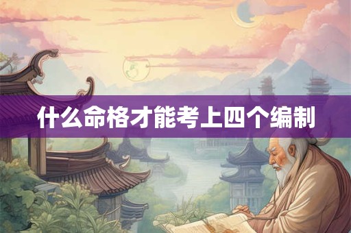 什么命格才能考上四个编制 什么命格才能考上四个编制