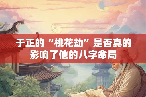 详细阅读:于正的“桃花劫”是否真的影响了他的八字命局 于正的“桃花劫”是否真的影响了他的八字命局