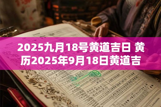 2025九月18号黄道吉日 黄历2025年9月18日黄道吉日查询
