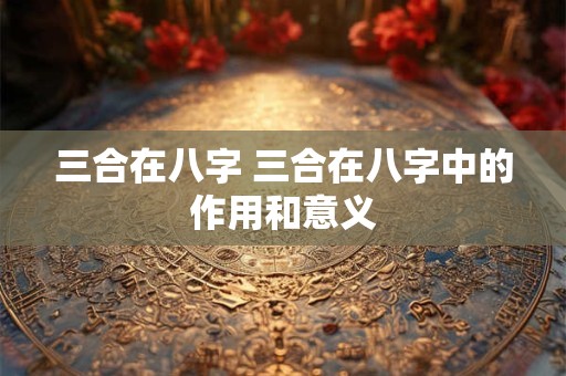 三合在八字 三合在八字中的作用和意义