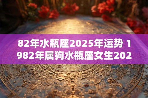 82年水瓶座2025年运势 1982年属狗水瓶座女生2025年事业运势如何