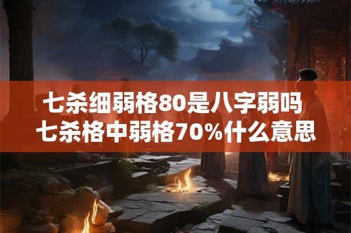 七杀细弱格80是八字弱吗 七杀格中弱格70%什么意思