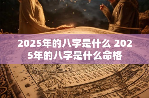 2025年的八字是什么 2025年的八字是什么命格