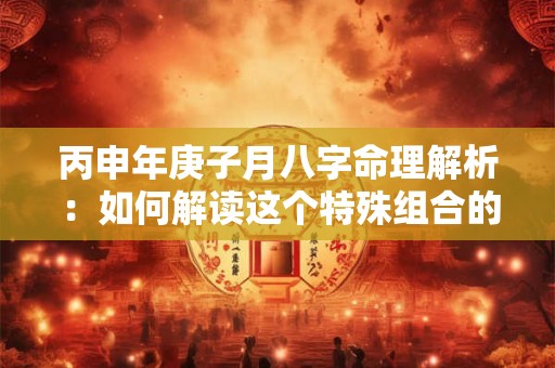 丙申年庚子月八字命理解析：如何解读这个特殊组合的命运密码