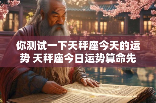 你测试一下天秤座今天的运势 天秤座今日运势算命先生第一星座网
