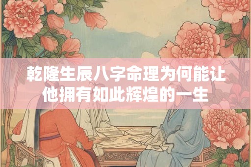 乾隆生辰八字命理为何能让他拥有如此辉煌的一生