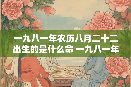 一九八一年农历八月二十二出生的是什么命 一九八一年农历八月二十六是阳历几号