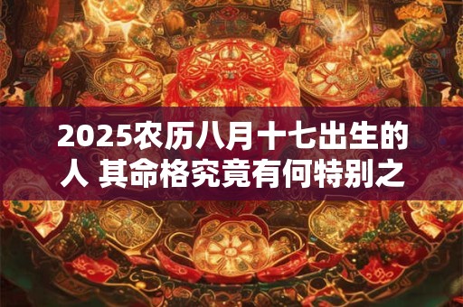 2025农历八月十七出生的人 其命格究竟有何特别之处