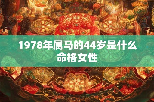 1978年属马的44岁是什么命格女性 1978年属马的44岁是什么命格女性