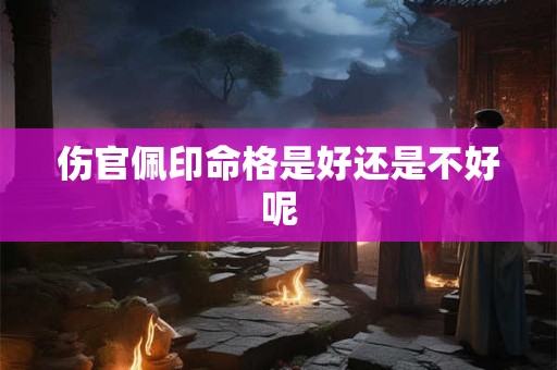 伤官佩印命格是好还是不好呢