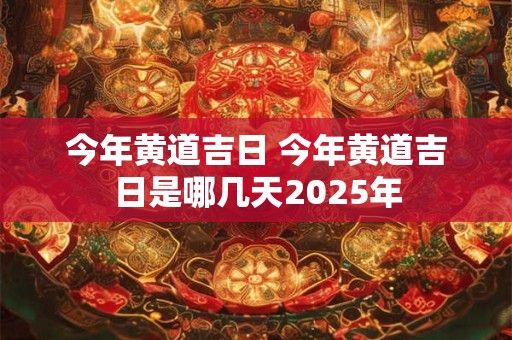 今年黄道吉日 今年黄道吉日是哪几天2025年
