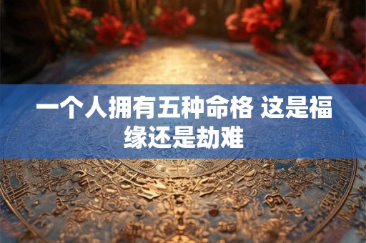 一个人拥有五种命格 这是福缘还是劫难