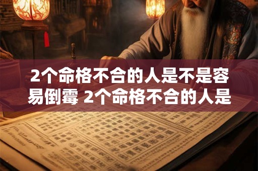 2个命格不合的人是不是容易倒霉 2个命格不合的人是不是容易倒霉呢 2个命格不合的人是不是容易倒霉 2个命格不合的人是不是容易倒霉呢