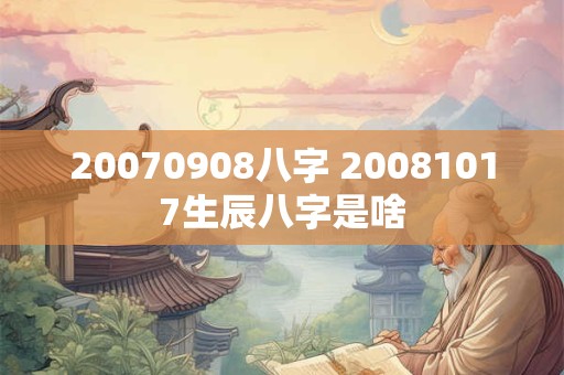 20070908八字 20081017生辰八字是啥