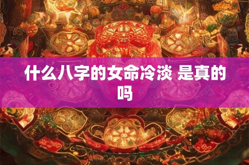 什么八字的女命冷淡 是真的吗