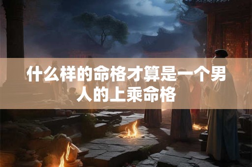 什么样的命格才算是一个男人的上乘命格
