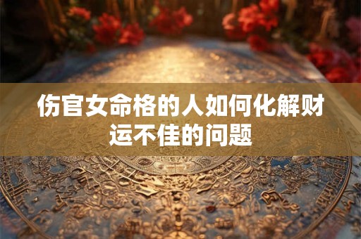 伤官女命格的人如何化解财运不佳的问题