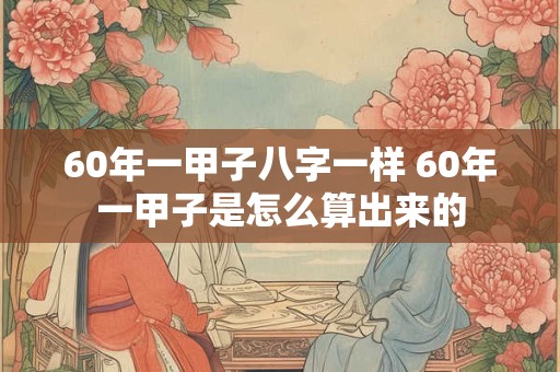 60年一甲子八字一样 60年一甲子是怎么算出来的