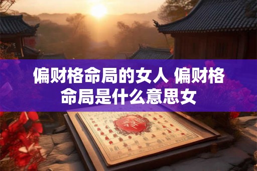 偏财格命局的女人 偏财格命局是什么意思女