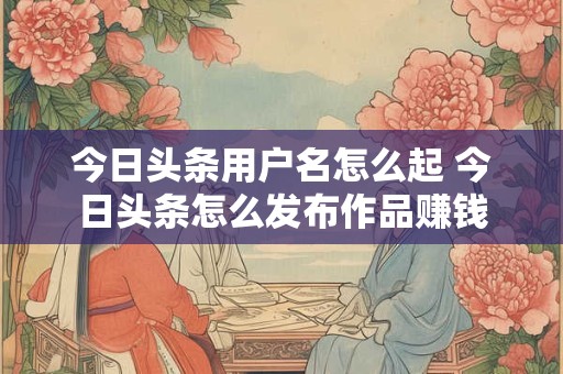 今日头条用户名怎么起 今日头条怎么发布作品赚钱