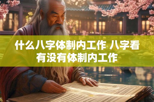 什么八字体制内工作 八字看有没有体制内工作