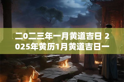 二0二三年一月黄道吉日 2025年黄历1月黄道吉日一览表_万年历30号