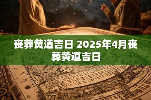 丧葬黄道吉日 2025年4月丧葬黄道吉日